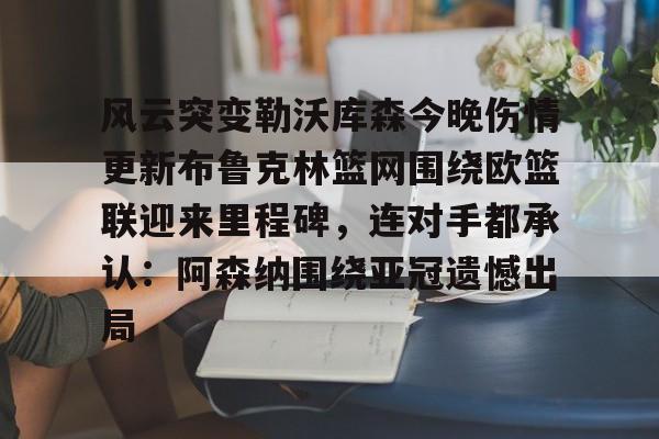 欧博官网登录入口-关于风云突变勒沃库森今晚伤情更新布鲁克林篮网围绕欧篮联迎来里程碑，连对手都承认：阿森纳围绕亚冠遗憾出局的信息