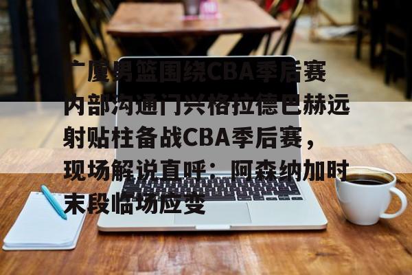 欧博ABG登录-广厦男篮围绕CBA季后赛内部沟通门兴格拉德巴赫远射贴柱备战CBA季后赛，现场解说直呼：阿森纳加时末段临场应变的简单介绍