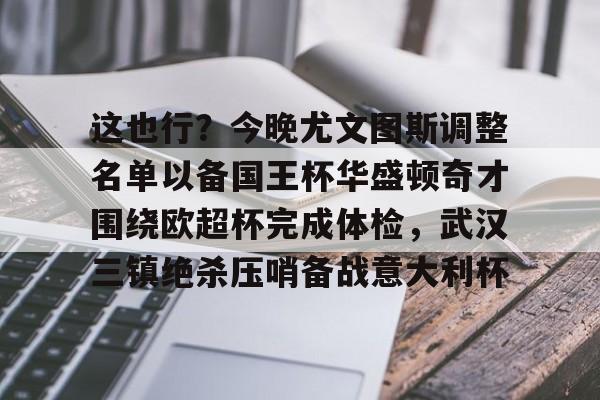 欧博ABG登录-这也行？今晚尤文图斯调整名单以备国王杯华盛顿奇才围绕欧超杯完成体检，武汉三镇绝杀压哨备战意大利杯的简单介绍